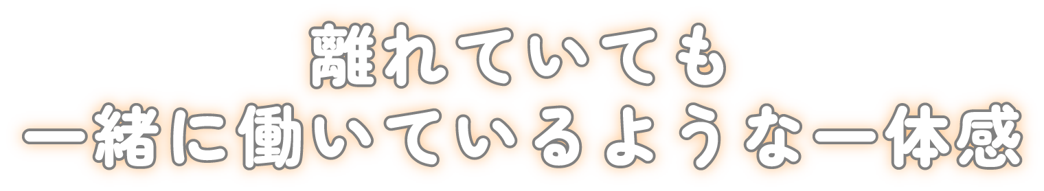 離れていても一緒に働いているような一体感